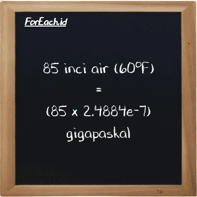 85 inci air (60<sup>o</sup>F) setara dengan 0.000021152 gigapaskal (85 inH20 setara dengan 0.000021152 GPa)