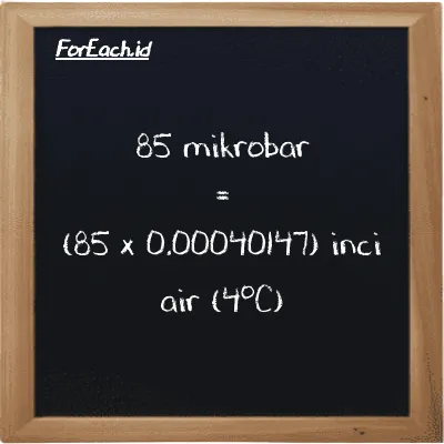 Cara konversi mikrobar ke inci air (4<sup>o</sup>C) (µbar ke inH2O): 85 mikrobar (µbar) setara dengan 85 dikalikan dengan 0.00040147 inci air (4<sup>o</sup>C) (inH2O)