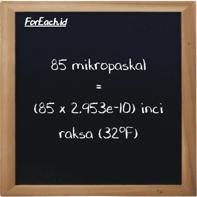 Cara konversi mikropaskal ke inci raksa (32<sup>o</sup>F) (µPa ke inHg): 85 mikropaskal (µPa) setara dengan 85 dikalikan dengan 2.953e-10 inci raksa (32<sup>o</sup>F) (inHg)