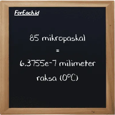 85 mikropaskal setara dengan 6.3755e-7 milimeter raksa (0<sup>o</sup>C) (85 µPa setara dengan 6.3755e-7 mmHg)