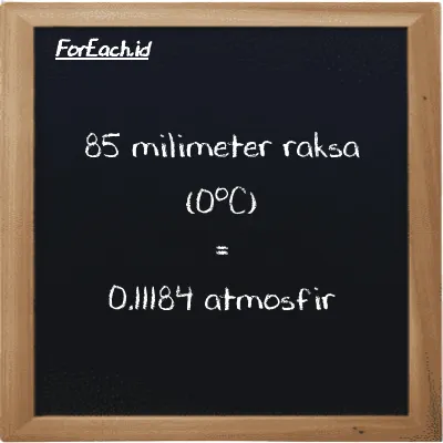85 milimeter raksa (0<sup>o</sup>C) setara dengan 0.11184 atmosfir (85 mmHg setara dengan 0.11184 atm)