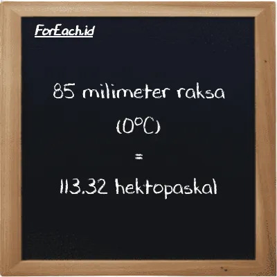 85 milimeter raksa (0<sup>o</sup>C) setara dengan 113.32 hektopaskal (85 mmHg setara dengan 113.32 hPa)