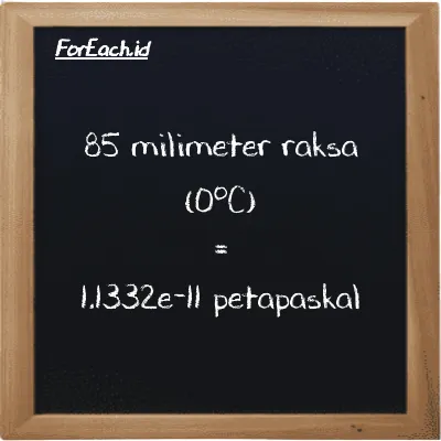 85 milimeter raksa (0<sup>o</sup>C) setara dengan 1.1332e-11 petapaskal (85 mmHg setara dengan 1.1332e-11 PPa)