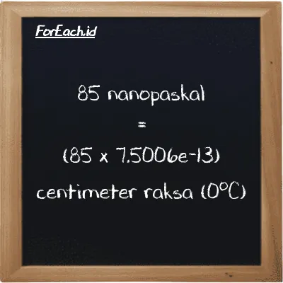 85 nanopaskal setara dengan 6.3755e-11 centimeter raksa (0<sup>o</sup>C) (85 nPa setara dengan 6.3755e-11 cmHg)
