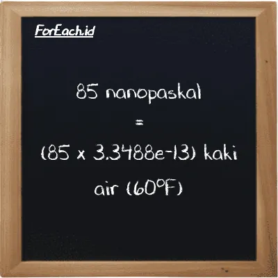 85 nanopaskal setara dengan 2.8465e-11 kaki air (60<sup>o</sup>F) (85 nPa setara dengan 2.8465e-11 ftH2O)