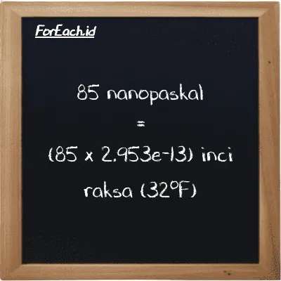 Cara konversi nanopaskal ke inci raksa (32<sup>o</sup>F) (nPa ke inHg): 85 nanopaskal (nPa) setara dengan 85 dikalikan dengan 2.953e-13 inci raksa (32<sup>o</sup>F) (inHg)