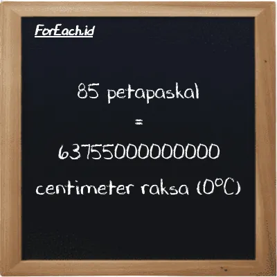 85 petapaskal setara dengan 63755000000000 centimeter raksa (0<sup>o</sup>C) (85 PPa setara dengan 63755000000000 cmHg)