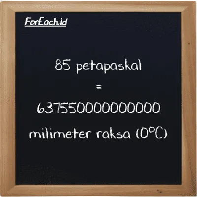 85 petapaskal setara dengan 637550000000000 milimeter raksa (0<sup>o</sup>C) (85 PPa setara dengan 637550000000000 mmHg)