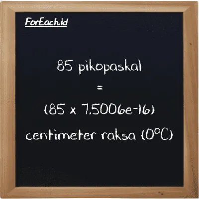 85 pikopaskal setara dengan 6.3755e-14 centimeter raksa (0<sup>o</sup>C) (85 pPa setara dengan 6.3755e-14 cmHg)