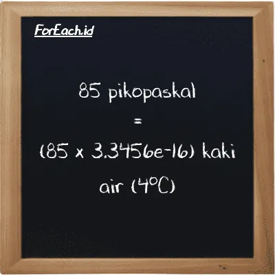 85 pikopaskal setara dengan 2.8438e-14 kaki air (4<sup>o</sup>C) (85 pPa setara dengan 2.8438e-14 ftH2O)