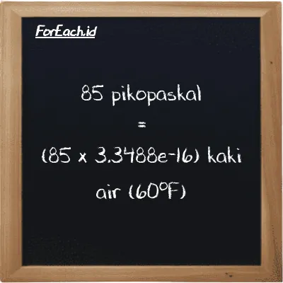 85 pikopaskal setara dengan 2.8465e-14 kaki air (60<sup>o</sup>F) (85 pPa setara dengan 2.8465e-14 ftH2O)