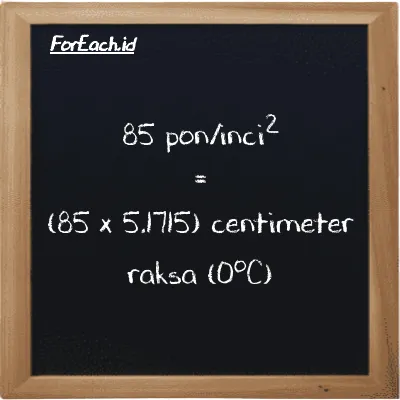 Cara konversi pon/inci<sup>2</sup> ke centimeter raksa (0<sup>o</sup>C) (psi ke cmHg): 85 pon/inci<sup>2</sup> (psi) setara dengan 85 dikalikan dengan 5.1715 centimeter raksa (0<sup>o</sup>C) (cmHg)