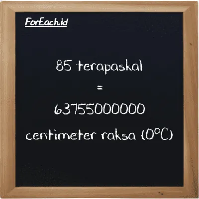 Cara konversi terapaskal ke centimeter raksa (0<sup>o</sup>C) (TPa ke cmHg): 85 terapaskal (TPa) setara dengan 85 dikalikan dengan 750060000 centimeter raksa (0<sup>o</sup>C) (cmHg)